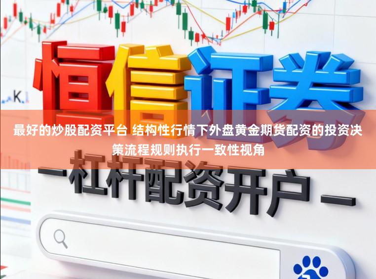 最好的炒股配资平台 结构性行情下外盘黄金期货配资的投资决策流程规则执行一致性视角