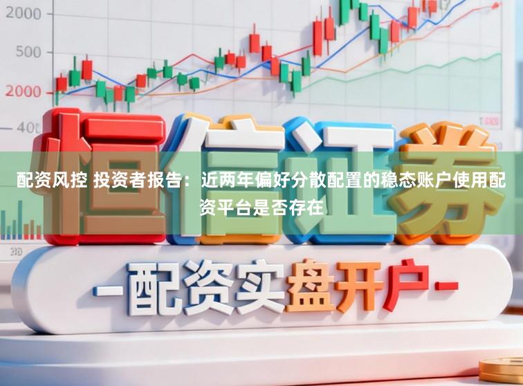 配资风控 投资者报告：近两年偏好分散配置的稳态账户使用配资平台是否存在