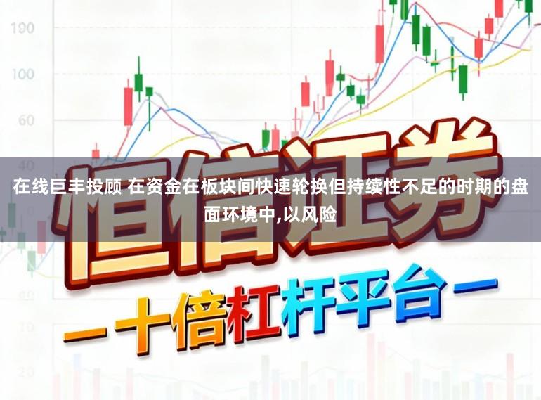 在线巨丰投顾 在资金在板块间快速轮换但持续性不足的时期的盘面环境中,以风险