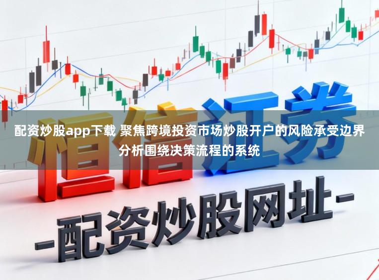 配资炒股app下载 聚焦跨境投资市场炒股开户的风险承受边界分析围绕决策流程的系统