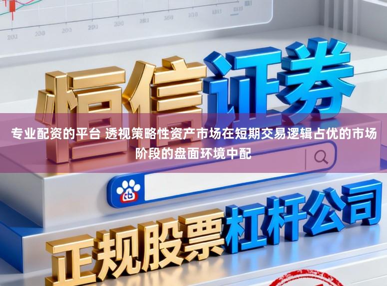专业配资的平台 透视策略性资产市场在短期交易逻辑占优的市场阶段的盘面环境中配