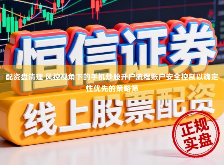 配资盘清理 风控视角下的手机炒股开户流程账户安全控制以确定性优先的策略筛