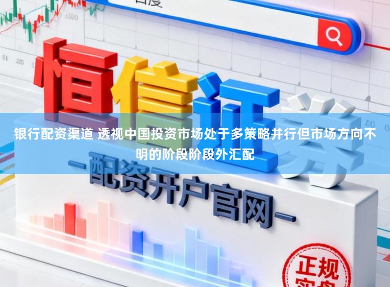 银行配资渠道 透视中国投资市场处于多策略并行但市场方向不明的阶段阶段外汇配