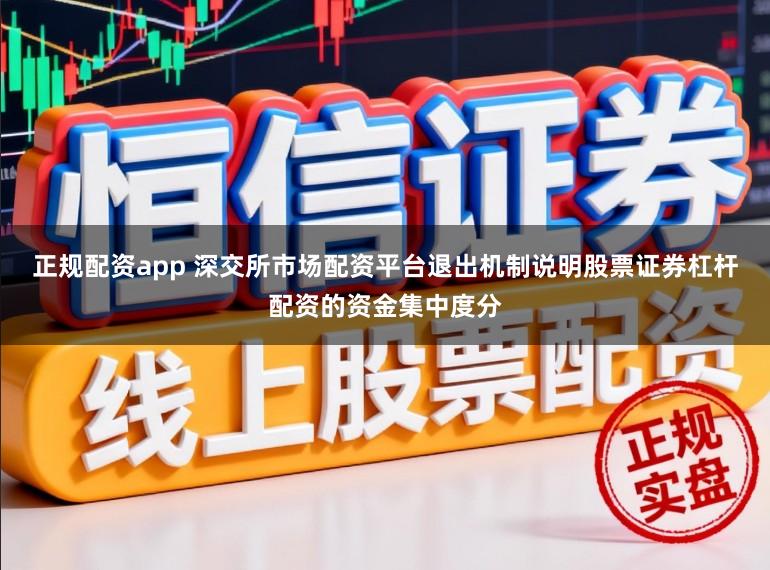 正规配资app 深交所市场配资平台退出机制说明股票证券杠杆配资的资金集中度分