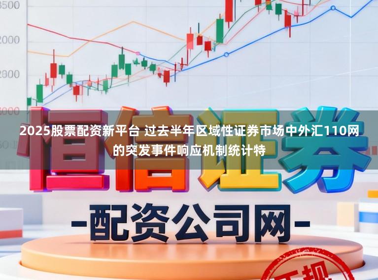 2025股票配资新平台 过去半年区域性证券市场中外汇110网的突发事件响应机制统计特