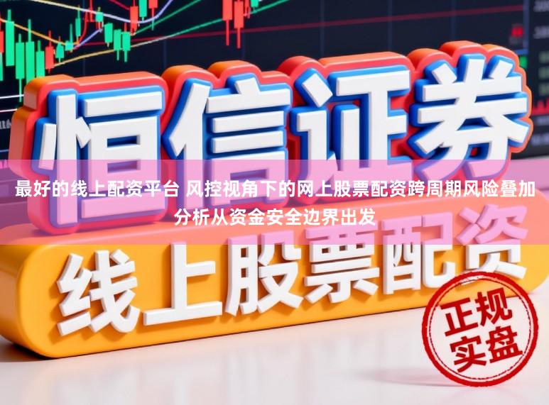 最好的线上配资平台 风控视角下的网上股票配资跨周期风险叠加分析从资金安全边界出发