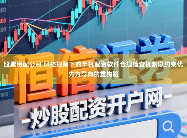 股票资配公司 风控视角下的手机配资软件合规检查机制以约束优先为导向的重构路