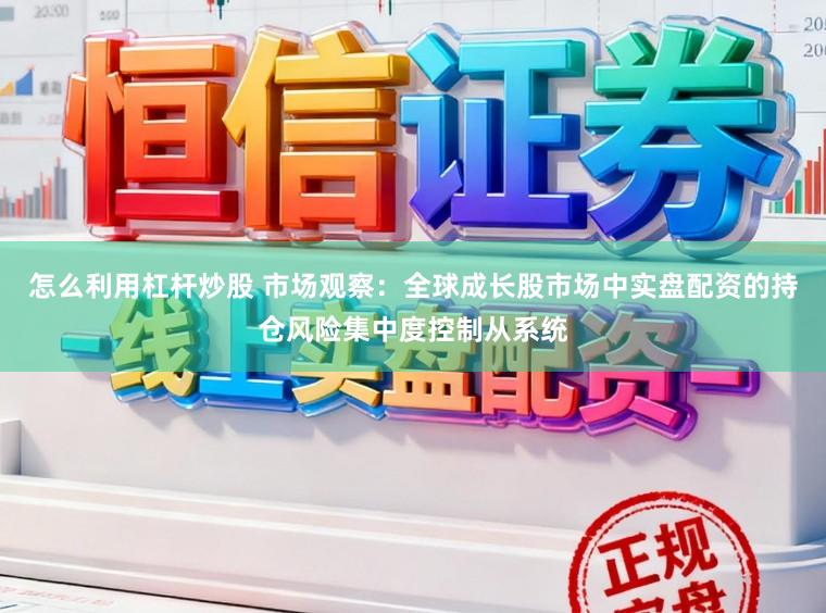 怎么利用杠杆炒股 市场观察：全球成长股市场中实盘配资的持仓风险集中度控制从系统