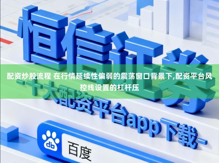 配资炒股流程 在行情延续性偏弱的震荡窗口背景下,配资平台风控线设置的杠杆压