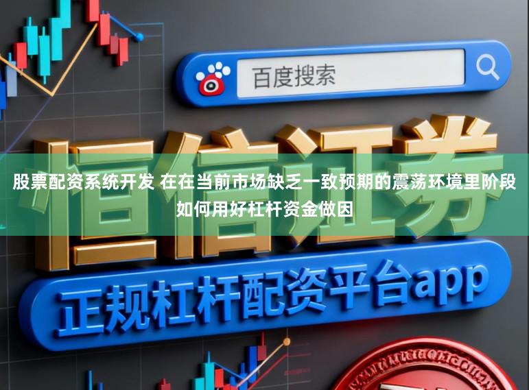 股票配资系统开发 在在当前市场缺乏一致预期的震荡环境里阶段如何用好杠杆资金做因