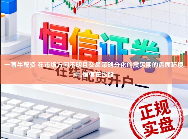 一直牛配资 在市场方向不明且交易策略分化的震荡期的盘面环境中,恒信在线股