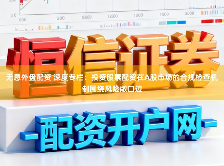 无息外盘配资 深度专栏：投资股票配资在A股市场的合规检查机制围绕风险敞口边