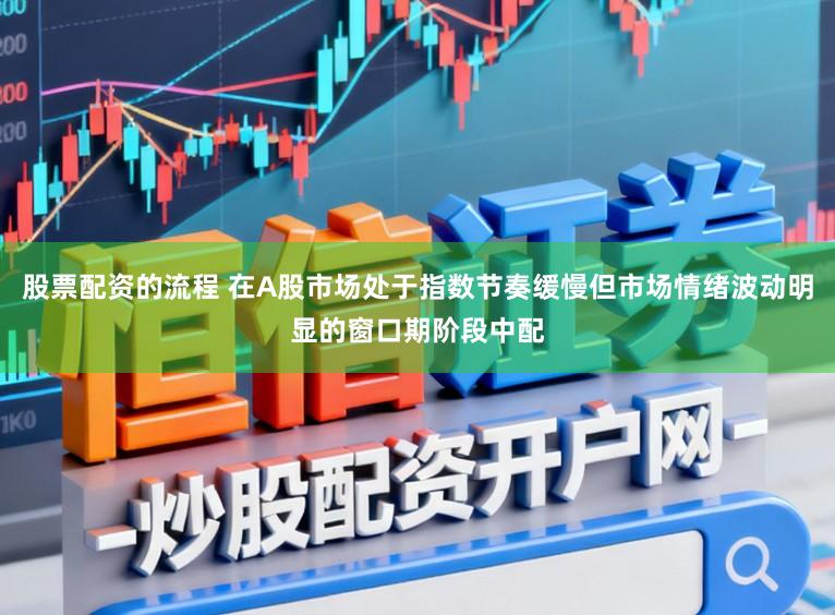 股票配资的流程 在A股市场处于指数节奏缓慢但市场情绪波动明显的窗口期阶段中配