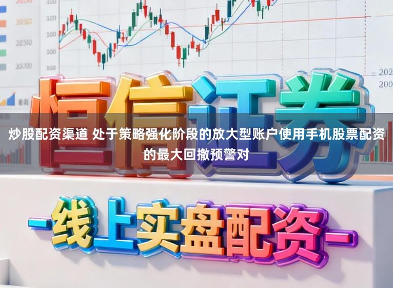 炒股配资渠道 处于策略强化阶段的放大型账户使用手机股票配资的最大回撤预警对