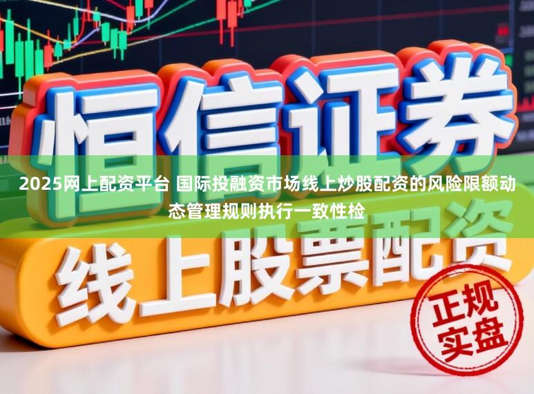 2025网上配资平台 国际投融资市场线上炒股配资的风险限额动态管理规则执行一致性检