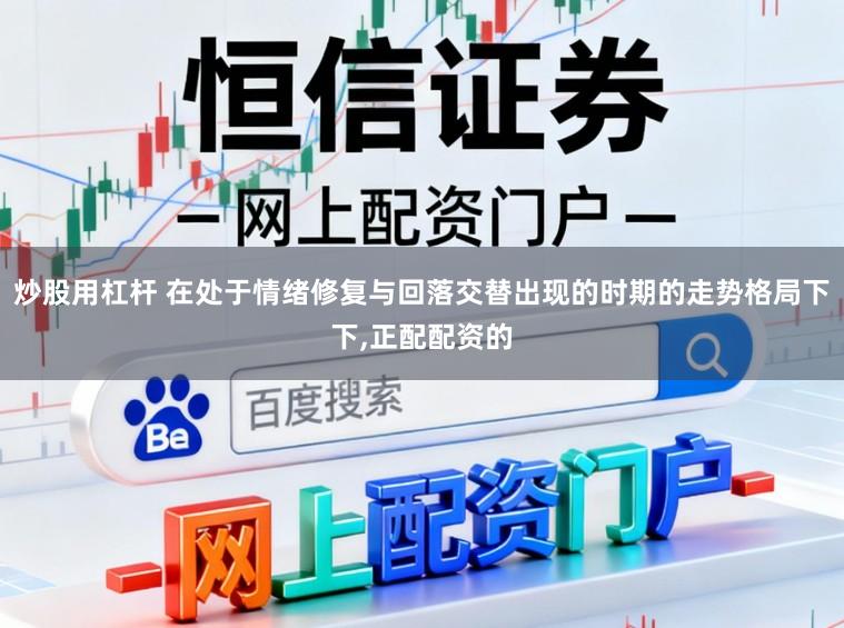 炒股用杠杆 在处于情绪修复与回落交替出现的时期的走势格局下下,正配配资的