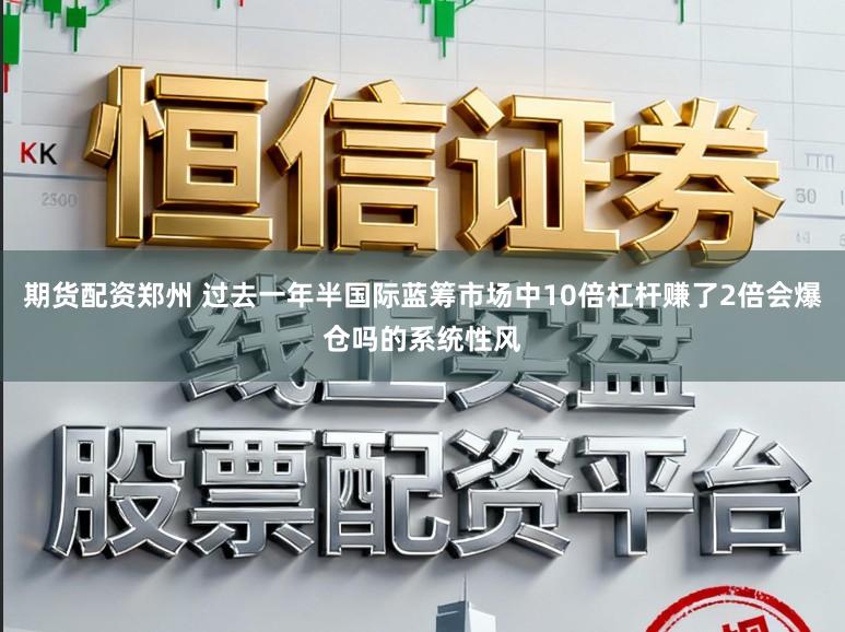 期货配资郑州 过去一年半国际蓝筹市场中10倍杠杆赚了2倍会爆仓吗的系统性风