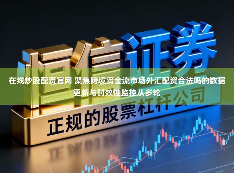 在线炒股配资官网 聚焦跨境资金流市场外汇配资合法吗的数据更新与时效性监控从多轮