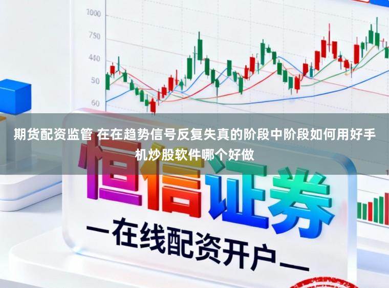 期货配资监管 在在趋势信号反复失真的阶段中阶段如何用好手机炒股软件哪个好做