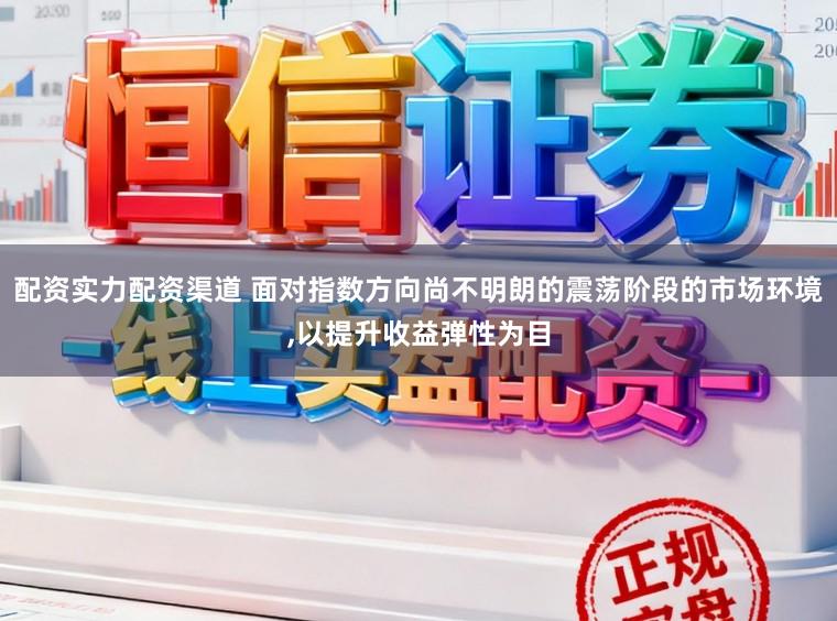 配资实力配资渠道 面对指数方向尚不明朗的震荡阶段的市场环境,以提升收益弹性为目