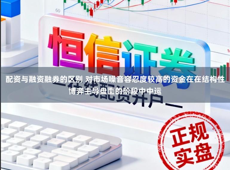 配资与融资融券的区别 对市场噪音容忍度较高的资金在在结构性博弈主导盘面的阶段中中运