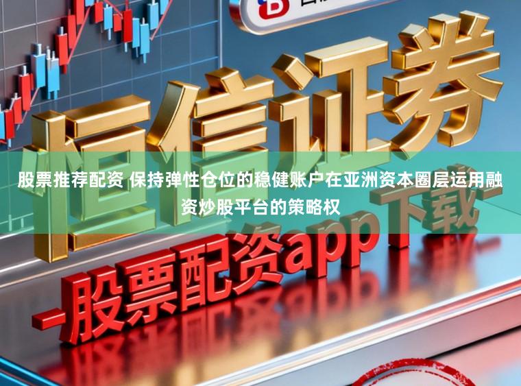 股票推荐配资 保持弹性仓位的稳健账户在亚洲资本圈层运用融资炒股平台的策略权