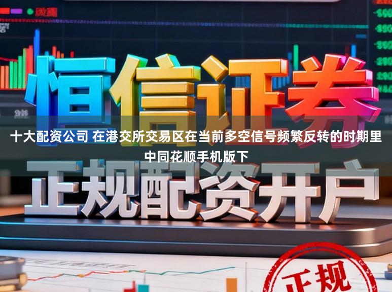 十大配资公司 在港交所交易区在当前多空信号频繁反转的时期里中同花顺手机版下