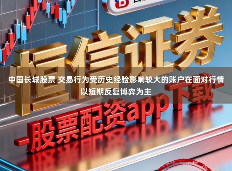 中国长城股票 交易行为受历史经验影响较大的账户在面对行情以短期反复博弈为主