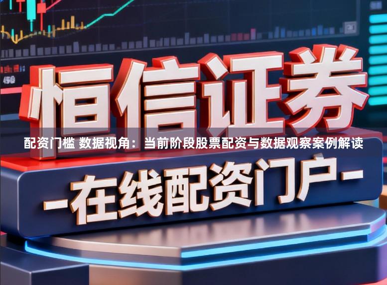 配资门槛 数据视角：当前阶段股票配资与数据观察案例解读