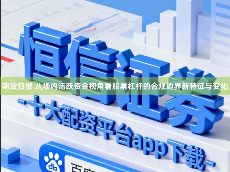 期货日报 从场内活跃资金视角看股票杠杆的合规边界新特征与变化