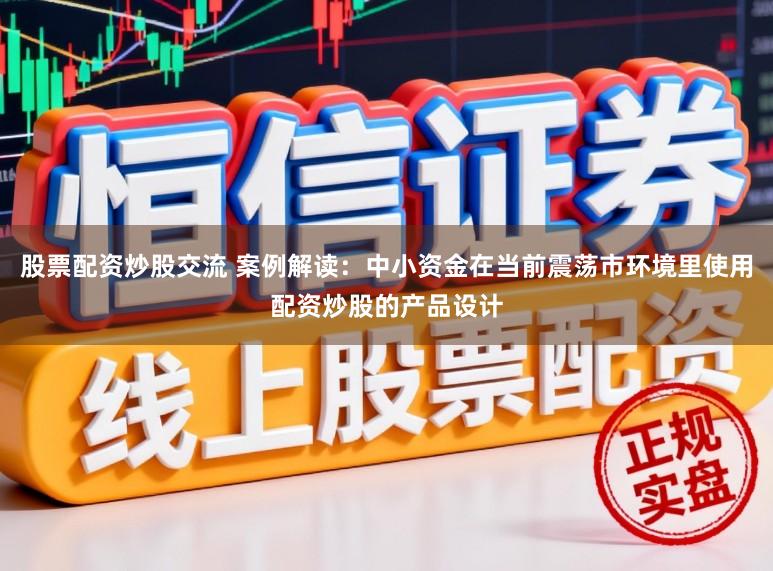 股票配资炒股交流 案例解读：中小资金在当前震荡市环境里使用配资炒股的产品设计