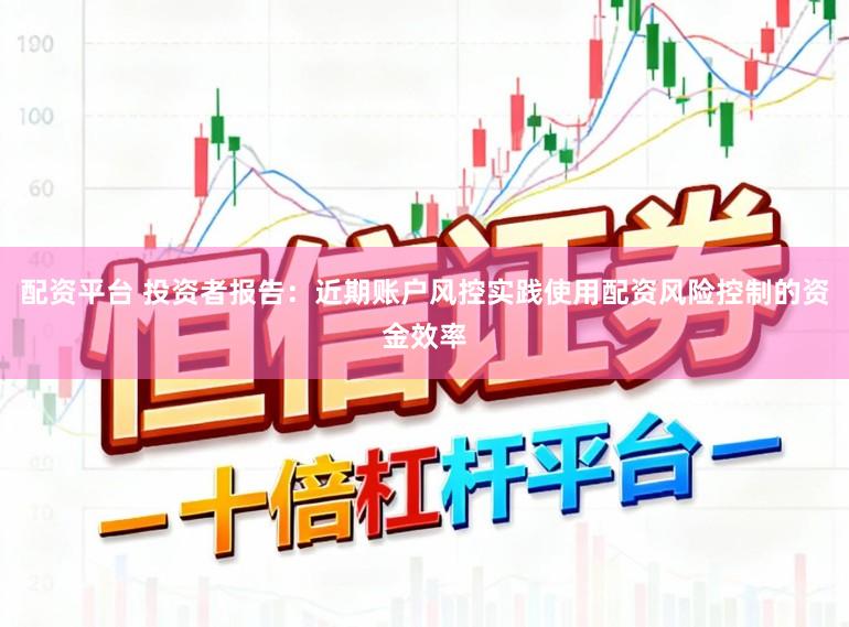 配资平台 投资者报告：近期账户风控实践使用配资风险控制的资金效率