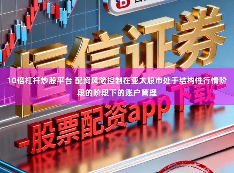 10倍杠杆炒股平台 配资风险控制在亚太股市处于结构性行情阶段的阶段下的账户管理
