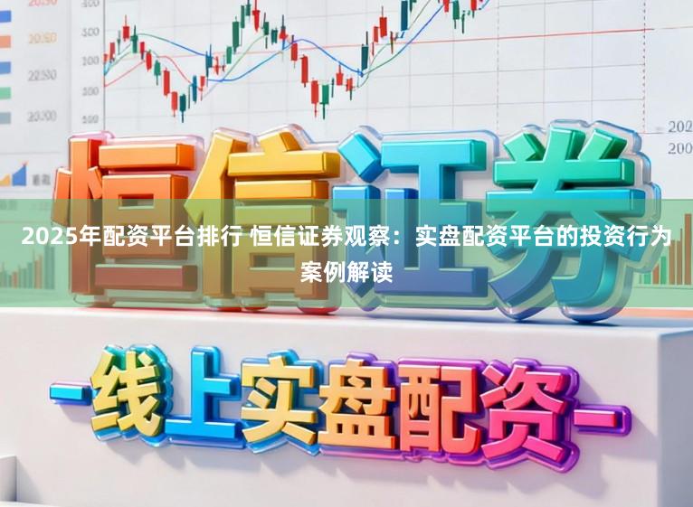 2025年配资平台排行 恒信证券观察：实盘配资平台的投资行为案例解读