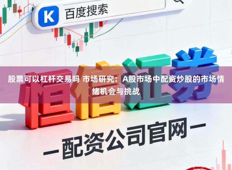 股票可以杠杆交易吗 市场研究：A股市场中配资炒股的市场情绪机会与挑战