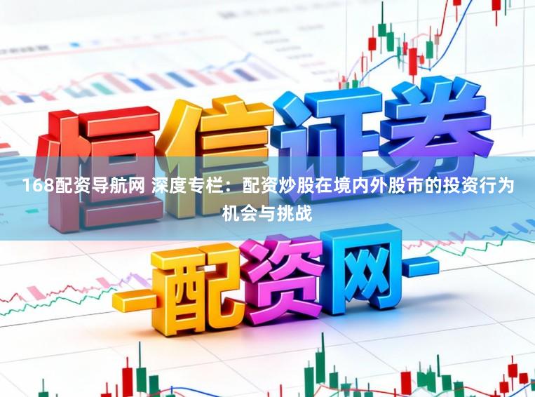 168配资导航网 深度专栏：配资炒股在境内外股市的投资行为机会与挑战