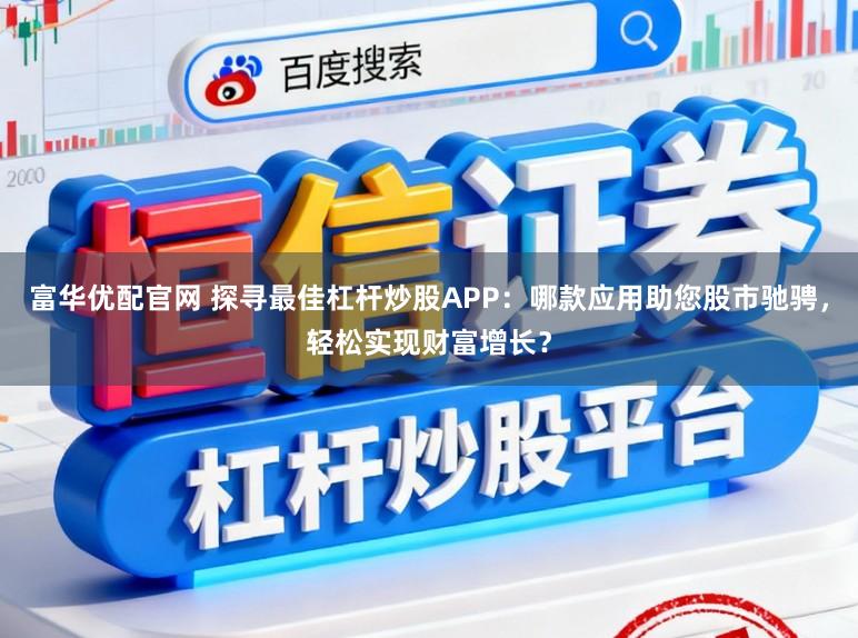 富华优配官网 探寻最佳杠杆炒股APP：哪款应用助您股市驰骋，轻松实现财富增长？