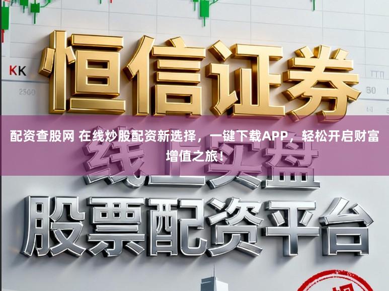 配资查股网 在线炒股配资新选择，一键下载APP，轻松开启财富增值之旅！