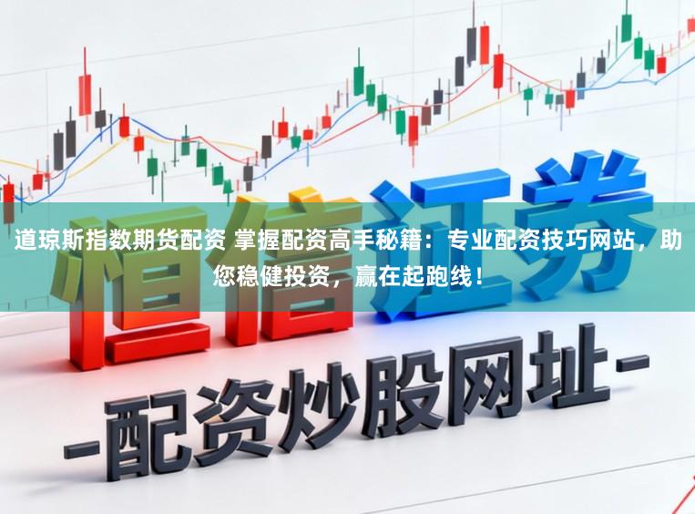 道琼斯指数期货配资 掌握配资高手秘籍：专业配资技巧网站，助您稳健投资，赢在起跑线！