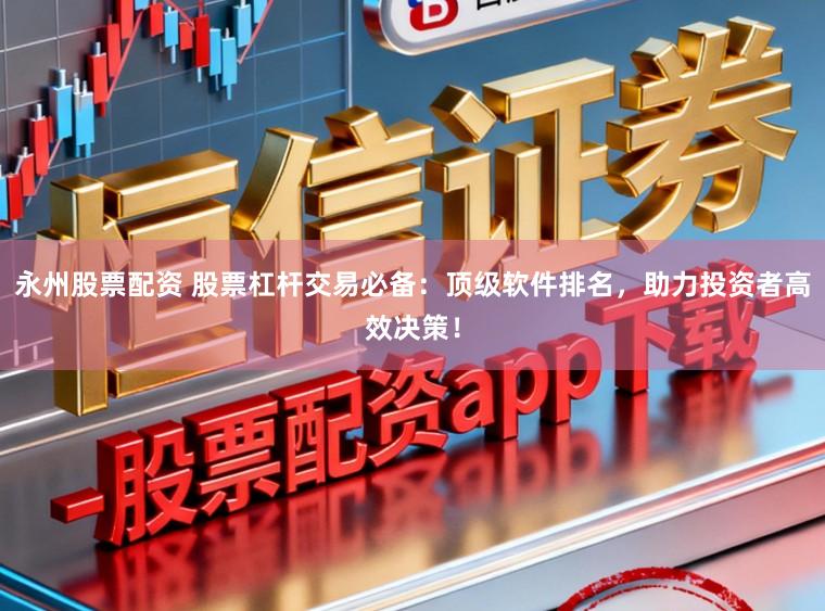 永州股票配资 股票杠杆交易必备：顶级软件排名，助力投资者高效决策！