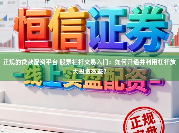 正规的贷款配资平台 股票杠杆交易入门：如何开通并利用杠杆放大投资效益？