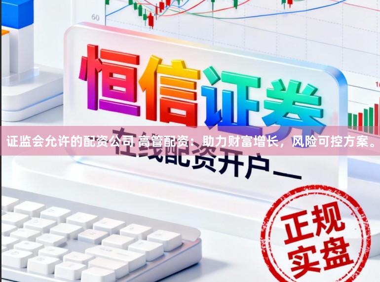证监会允许的配资公司 高管配资：助力财富增长，风险可控方案。