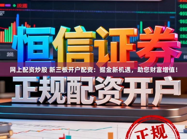 网上配资炒股 新三板开户配资：掘金新机遇，助您财富增值！