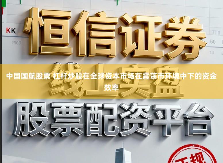 中国国航股票 杠杆炒股在全球资本市场在震荡市环境中下的资金效率
