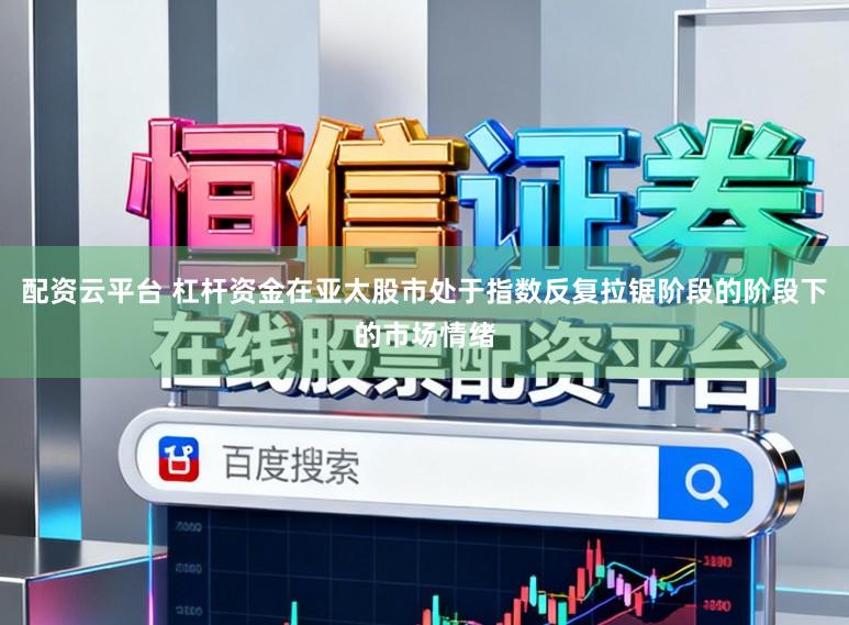 配资云平台 杠杆资金在亚太股市处于指数反复拉锯阶段的阶段下的市场情绪