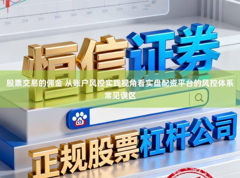 股票交易的佣金 从账户风控实践视角看实盘配资平台的风控体系常见误区