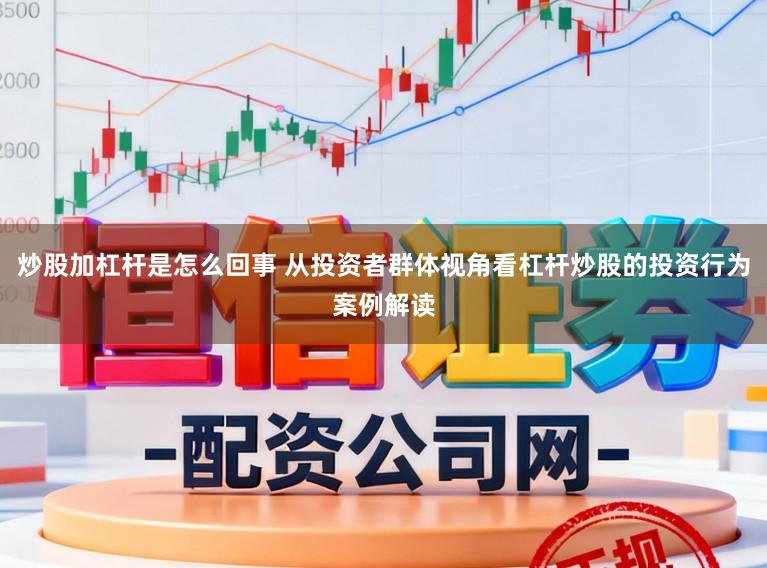 炒股加杠杆是怎么回事 从投资者群体视角看杠杆炒股的投资行为案例解读