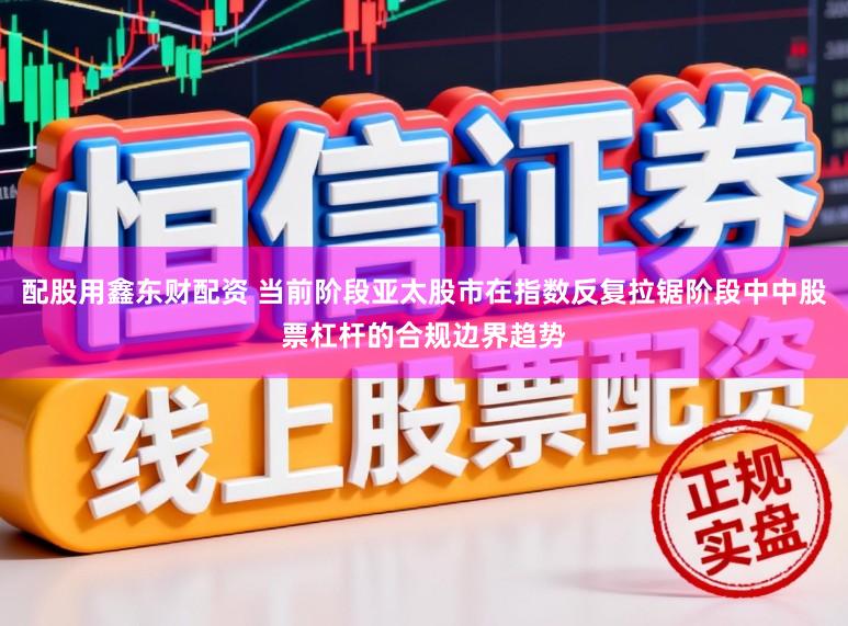 配股用鑫东财配资 当前阶段亚太股市在指数反复拉锯阶段中中股票杠杆的合规边界趋势