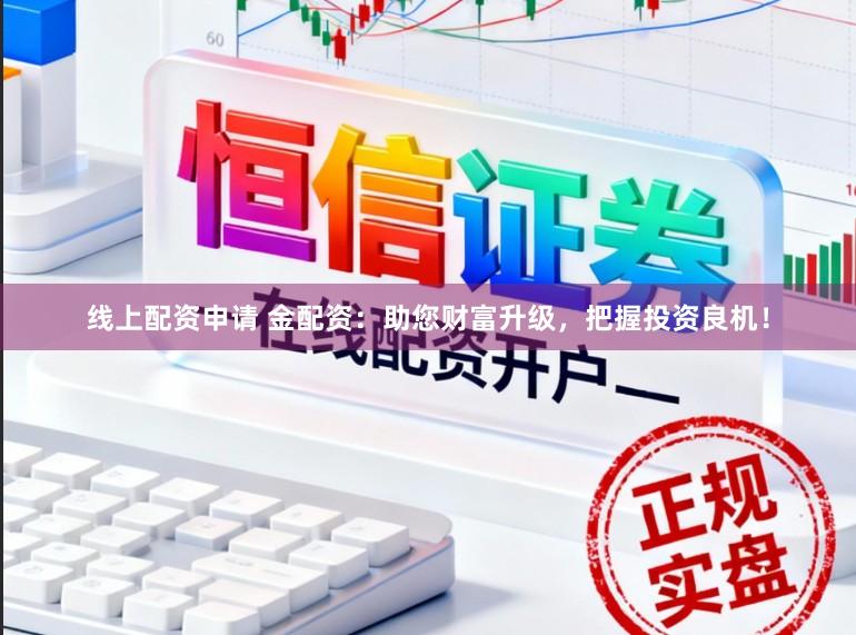 线上配资申请 金配资：助您财富升级，把握投资良机！