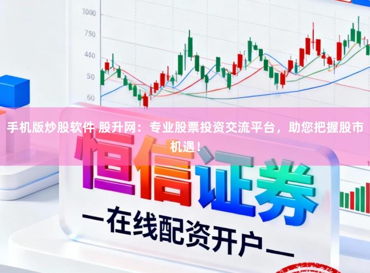 手机版炒股软件 股升网：专业股票投资交流平台，助您把握股市机遇！
